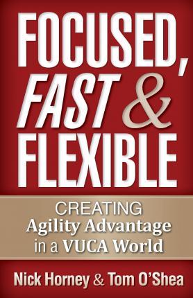 Focused, Fast and Flexible: Creating Agility Advantage in a VUCA World - Tom O'shea