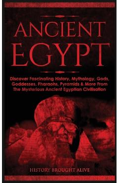 Ancient Egypt: Discover Fascinating History, Mythology, Gods, Goddesses, Pharaohs, Pyramids & More From The Mysterious Ancient Egypti - History Brought Alive
