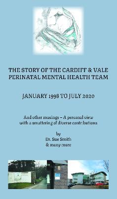 The Story of the Cardiff and Vale Perinatal Mental Health Team January 1998 - July 2020: And Other Musings - a personal view with a smattering of dive - Dr Sue Smith