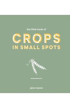 The Little Book of Crops in Small Spots: A Modern Guide to Growing Fruit and Veg - Jane Moore