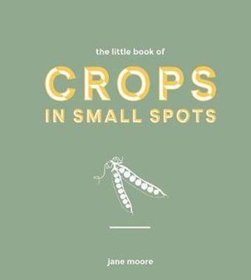 The Little Book of Crops in Small Spots: A Modern Guide to Growing Fruit and Veg - Jane Moore