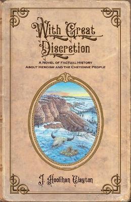 With Great Discretion: A Novel of Factual History about Heroism and the Cheyenne People - J. Hoolihan Clayton