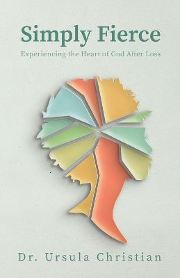 Simply Fierce: Experiencing the Heart of God After Loss - Ursula Christian