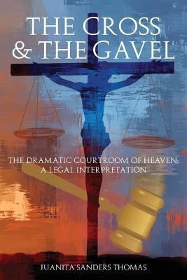 The Cross & The Gavel: The Dramatic Courtroom of Heaven: A Legal Interpretation - Juanita Sanders Thomas