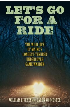 Let's Go for a Ride: The Wild Life of Maine's Longest-Tenured Undercover Game Warden - William Livezey
