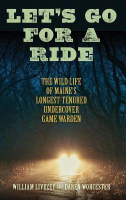 Let's Go for a Ride: The Wild Life of Maine's Longest-Tenured Undercover Game Warden - William Livezey