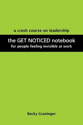 The Get Noticed Notebook: A Crash Course on Leadership for People Feeling Invisible at Work - Becky Graninger