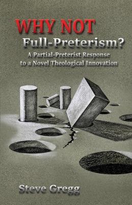 Why Not Full-Preterism?: A Partial-Preterist Response to a Novel Theological Innovation - Steve Gregg