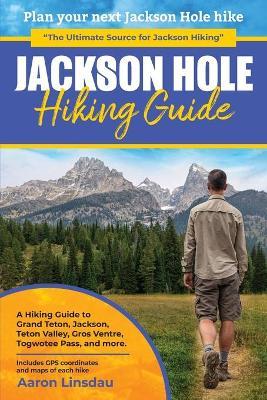 Jackson Hole Hiking Guide: A Hiking Guide to Grand Teton, Jackson, Teton Valley, Gros Ventres, Togwotee Pass, and more. - Aaron Linsdau