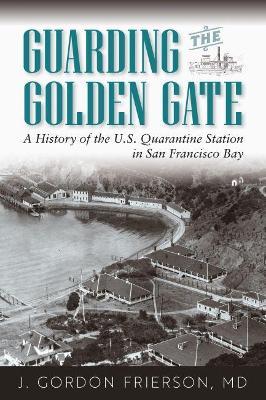 Guarding the Golden Gate: A History of the U.S. Quarantine Station in San Francisco Bay - J. Gordon Frierson Md