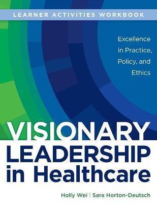 WORKBOOK for Visionary Leadership in Healthcare (Learner Activities Workbook): Excellence in Practice, Policy, and Ethics - Holly Wei
