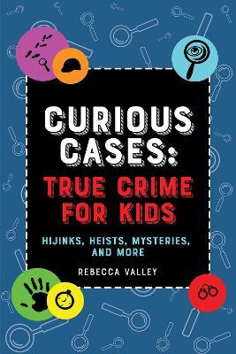 Curious Cases: True Crime for Kids: Hijinks, Heists, Mysteries, and More - Rebecca Valley