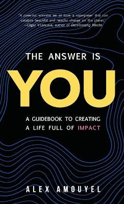The Answer Is You: A Guidebook to Creating a Life Full of Impact (Leadership Book, Change the Way You Think) - Alex Amouyel