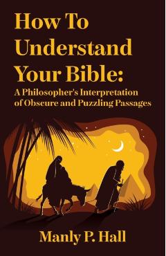 How To Understand Your Bible: A Philosopher's Interpretation of Obscure and Puzzling Passages: A Philosopher's Interpretation of Obscure and Puzzlin - Manly P Hall
