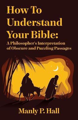 How To Understand Your Bible: A Philosopher's Interpretation of Obscure and Puzzling Passages: A Philosopher's Interpretation of Obscure and Puzzlin - Manly P Hall