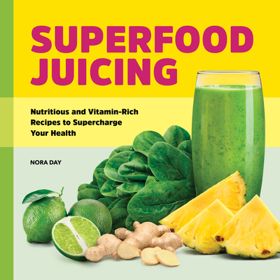 Superfood Juicing: Nutritious and Vitamin-Rich Recipes to Supercharge Your Health - Nora Day