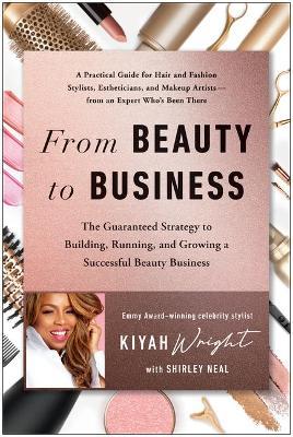 From Beauty to Business: The Guaranteed Strategy to Building, Running, and Growing a Successful Beauty Business - Kiyah Wright