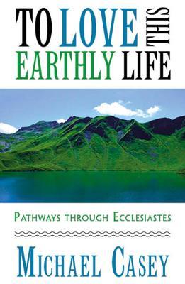 To Love This Earthly Life: Pathways Through Ecclesiastes - Michael Casey