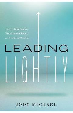 Poza produsului Leading Lightly: Lower Your Stress, Think with Clarity, and Lead with Ease - Jody Michael