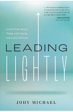 Leading Lightly: Lower Your Stress, Think with Clarity, and Lead with Ease - Jody Michael