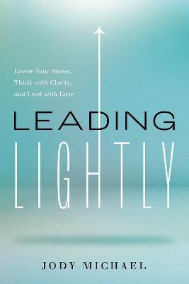 Leading Lightly: Lower Your Stress, Think with Clarity, and Lead with Ease - Jody Michael