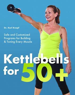 Kettlebells for 50+: Safe and Customized Programs for Building & Toning Every Muscle - Karl Knopf