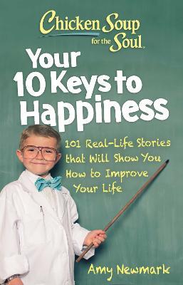 Chicken Soup for the Soul: Your 10 Keys to Happiness: 101 Real-Life Stories That Will Show You How to Improve Your Life - Amy Newmark