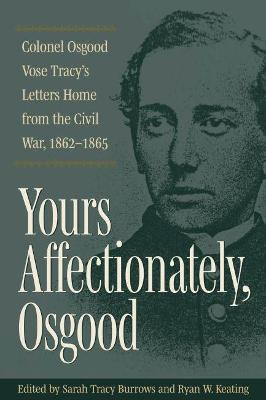 Yours Affectionately, Osgood: Colonel Osgood Vose Tracy's Letters Home from the Civil War, 1862-1865 - Sarah Tracy Burrows