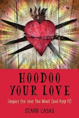 Hoodoo Your Love: Conjure the Love You Want (and Keep It) - Starr Casas