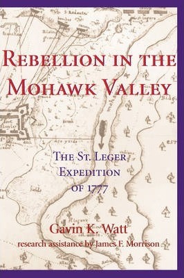 Rebellion in the Mohawk Valley: The St. Leger Expedition of 1777 - Gavin K. Watt