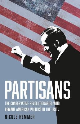 Partisans: The Conservative Revolutionaries Who Remade American Politics in the 1990s - Nicole Hemmer