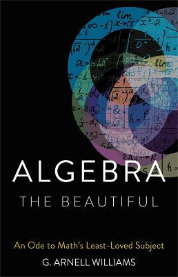 Algebra the Beautiful: An Ode to Math's Least-Loved Subject - G. Arnell Williams