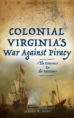Colonial Virginia's War Against Piracy: The Governor & the Buccaneer - Jeremy R. Moss