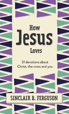 How Jesus Loves: 31 Devotions about Christ, the Cross and You - Sinclair B. Ferguson