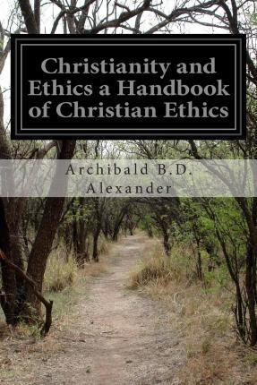 Christianity and Ethics a Handbook of Christian Ethics - Archibald B. D. Alexander