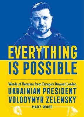 Everything Is Possible: Words of Heroism from Europe's Bravest Leader, Ukrainian President Volodymyr Zelensky - Mary Wood
