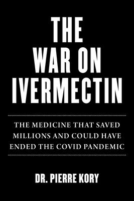 War on Ivermectin: The Medicine That Saved Millions and Could Have Ended the Covid Pandemic - Pierre Kory
