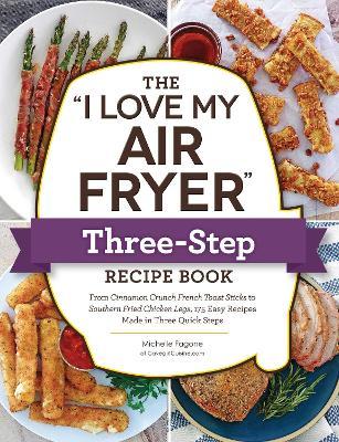 The I Love My Air Fryer Three-Step Recipe Book: From Cinnamon Cereal French Toast Sticks to Southern Fried Chicken Legs, 175 Easy Recipes Made in Thre - Michelle Fagone