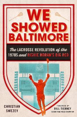 We Showed Baltimore: The Lacrosse Revolution of the 1970s and Richie Moran's Big Red - Christian Swezey