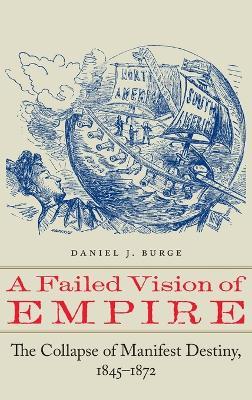Failed Vision of Empire: The Collapse of Manifest Destiny, 1845-1872 - Daniel J. Burge