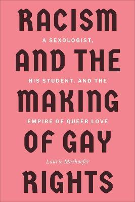 Racism and the Making of Gay Rights: A Sexologist, His Student, and the Empire of Queer Love - Laurie Marhoefer