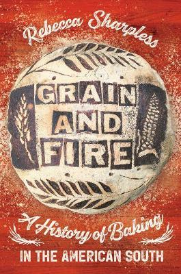 Grain and Fire: A History of Baking in the American South - Rebecca Sharpless