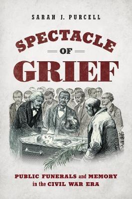 Spectacle of Grief: Public Funerals and Memory in the Civil War Era - Sarah J. Purcell