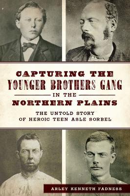 Capturing the Younger Brothers Gang in the Northern Plains: The Untold Story of Heroic Teen Asle Sorbel - Arley Kenneth Fadness