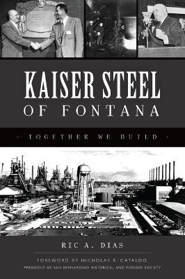 Kaiser Steel of Fontana: Together We Build - Ric A. Dias
