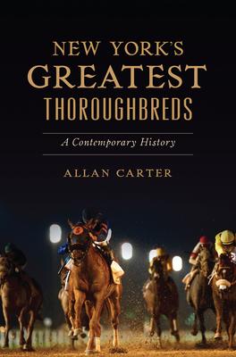 New York's Greatest Thoroughbreds: A Contemporary History - Allan Carter