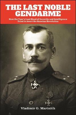 The Last Noble Gendarme: How the Tsar's Last Head of Security and Intelligence Tried to Avert the Russian Revolution - Vladimir G. Marinich