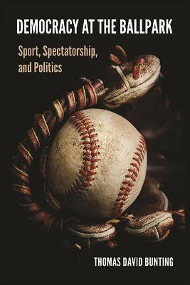 Democracy at the Ballpark: Sport, Spectatorship, and Politics - Thomas David Bunting