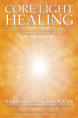 Core Light Healing: My Personal Journey and Advanced Healing Concepts for Creating the Life You Long to Live - Barbara Ann Brennan