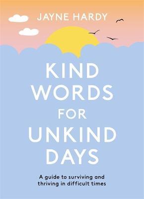 Kind Words for Unkind Days: A Guide to Surviving and Thriving in Difficult Times - Jayne Hardy